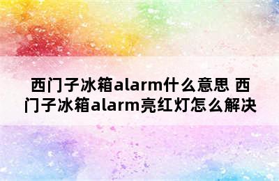 西门子冰箱alarm什么意思 西门子冰箱alarm亮红灯怎么解决